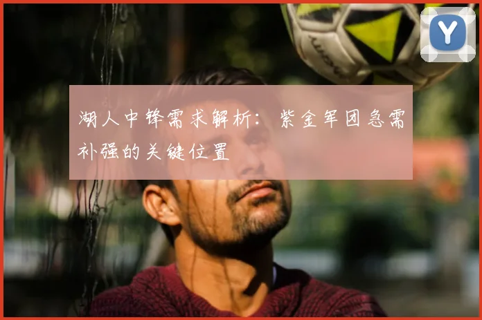 湖人中锋需求解析：紫金军团急需补强的关键位置