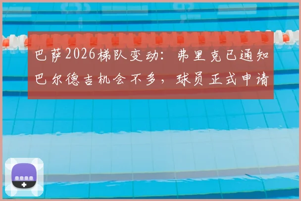 巴萨2026梯队变动：弗里克已通知巴尔德吉机会不多，球员正式申请转会，未来下家分析