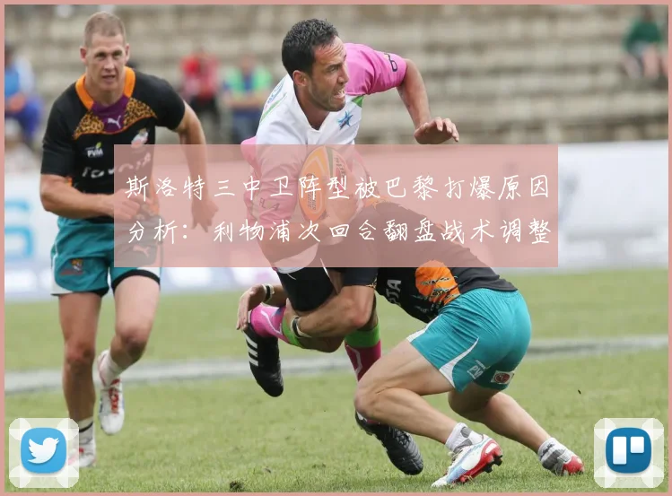 斯洛特三中卫阵型被巴黎打爆原因分析：利物浦次回合翻盘战术调整与阵容预测指南