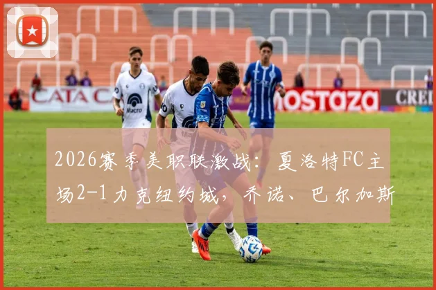 2026赛季美职联激战:夏洛特FC主场2-1力克纽约城,乔诺、巴尔加斯双双建功
