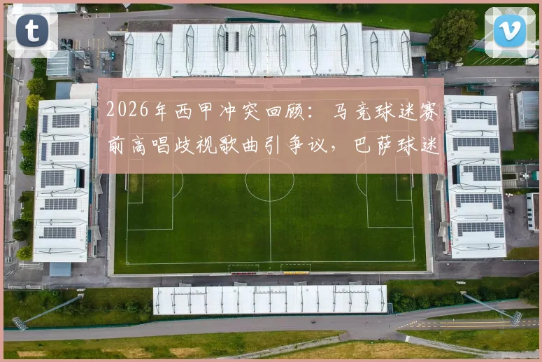 2026年西甲冲突回顾：马竞球迷赛前高唱歧视歌曲引争议，巴萨球迷大巴遭砸事件全解析
