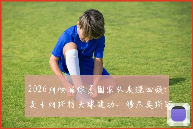 2026利物浦球员国家队表现回顾：麦卡利斯特头球建功，穆尼奥斯随队挺进半决赛