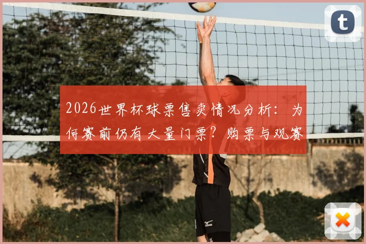 2026世界杯球票售卖情况分析:为何赛前仍有大量门票?购票与观赛实用指南