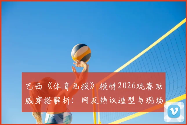 巴西《体育画报》模特2026观赛助威穿搭解析：网友热议造型与现场穿搭指南
