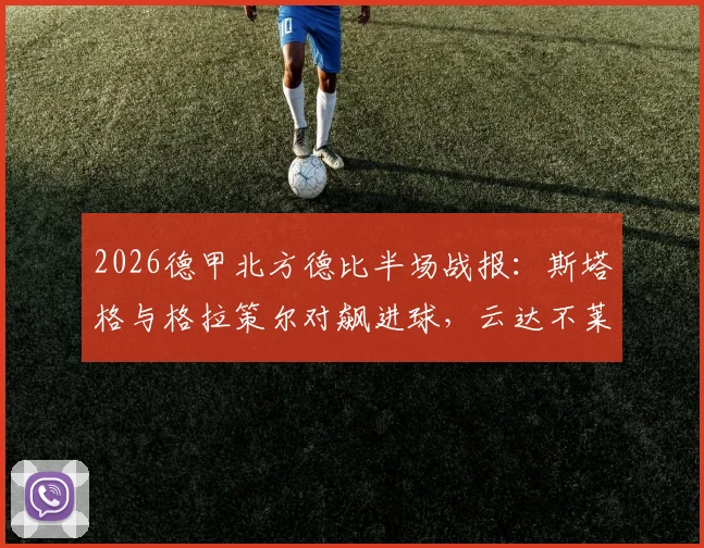 2026德甲北方德比半场战报：斯塔格与格拉策尔对飙进球，云达不莱梅1-1暂平汉堡，附半场数据解读