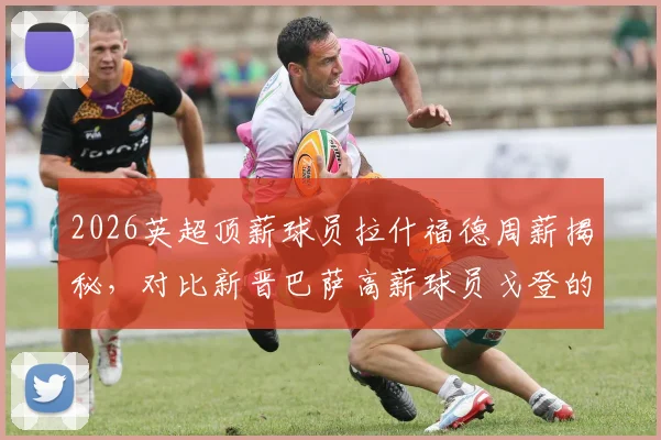 2026英超顶薪球员拉什福德周薪揭秘，对比新晋巴萨高薪球员戈登的30万镑合同