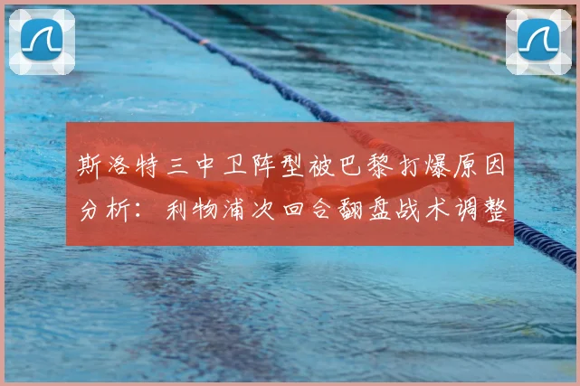 斯洛特三中卫阵型被巴黎打爆原因分析：利物浦次回合翻盘战术调整与阵容预测指南