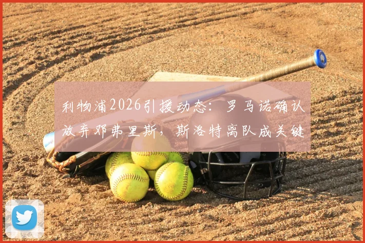利物浦2026引援动态:罗马诺确认放弃邓弗里斯,斯洛特离队成关键转折点