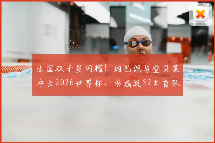 法国双子星闪耀！姆巴佩与登贝莱冲击2026世界杯，或成近52年首队双双进4球搭档