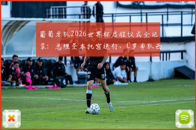 葡萄牙队2026世界杯启程仪式全记录:总理圣本托宫送行,C罗率队西装造型解析,含品牌与历史背景