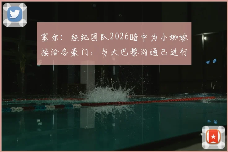 塞尔：经纪团队2026暗中为小蜘蛛接洽各豪门，与大巴黎沟通已进行，转会市场风起云涌