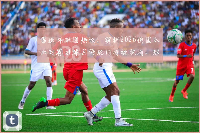 雷速评审团热议：解析2026德国队加时赛进球因侵犯门将被取消，球迷争议判罚观点大PK，附门将规则深度解读