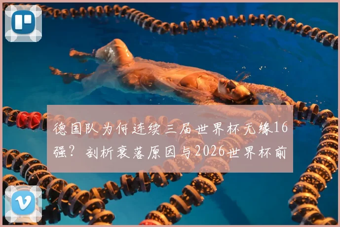 德国队为何连续三届世界杯无缘16强？剖析衰落原因与2026世界杯前景展望