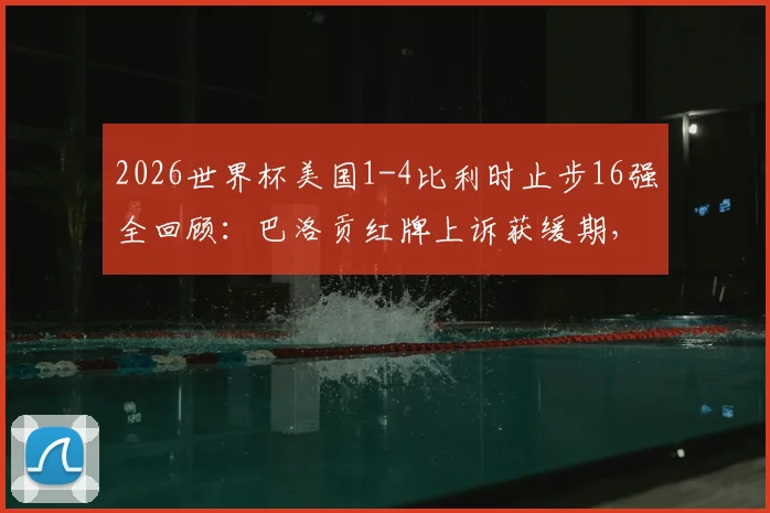 2026世界杯美国1-4比利时止步16强全回顾：巴洛贡红牌上诉获缓期，争议判罚如何影响战局？