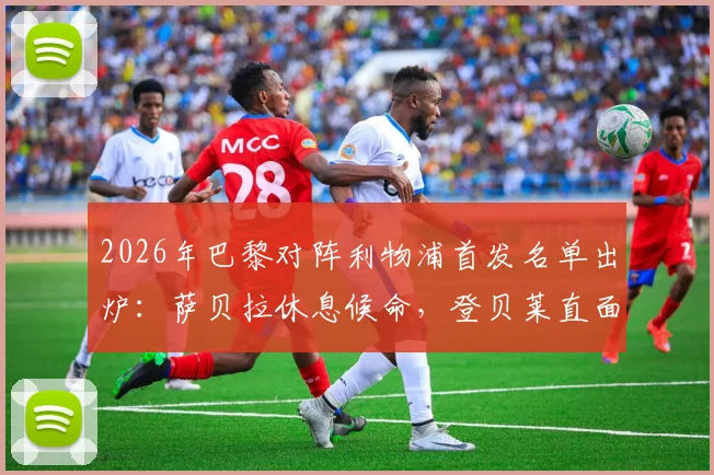 2026年巴黎对阵利物浦首发名单出炉：萨贝拉休息候命，登贝莱直面埃基蒂克交锋