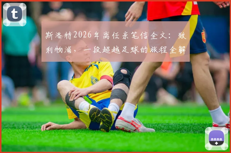 斯洛特2026年离任亲笔信全文：致利物浦，一段超越足球的旅程全解读与情感剖析