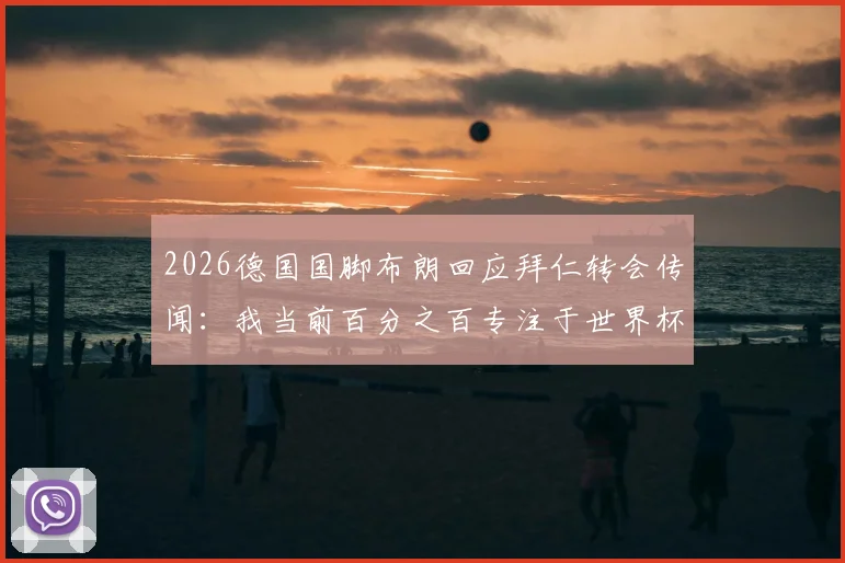 2026德国国脚布朗回应拜仁转会传闻:我当前百分之百专注于世界杯征程,夏窗去向成谜