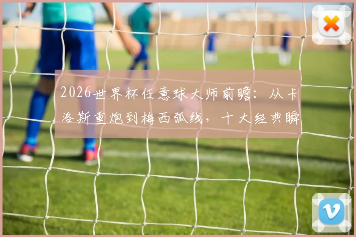 2026世界杯任意球大师前瞻：从卡洛斯重炮到梅西弧线，十大经典瞬间全解析，附香蕉球训练技巧指南