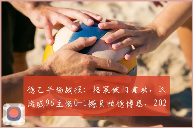 德乙半场战报：格策破门建功，汉诺威96主场0-1憾负帕德博恩，2026赛季关键战况回顾