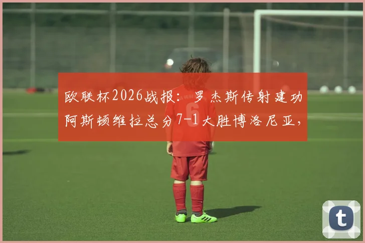 欧联杯2026战报：罗杰斯传射建功阿斯顿维拉总分7-1大胜博洛尼亚，强势晋级四强赛程回顾与视频集锦