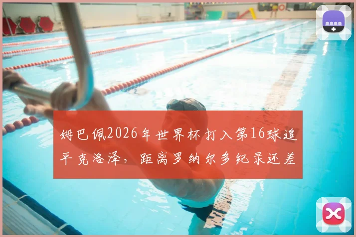 姆巴佩2026年世界杯打入第16球追平克洛泽，距离罗纳尔多纪录还差几球？现役球员排名一览