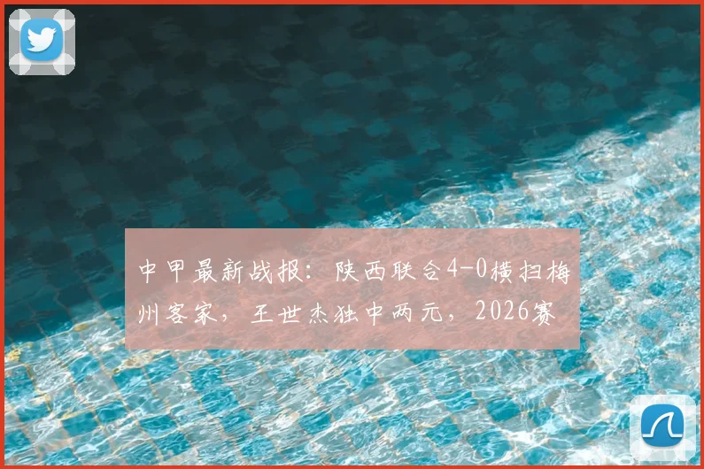 中甲最新战报：陕西联合4-0横扫梅州客家，王世杰独中两元，2026赛季积分榜形势分析