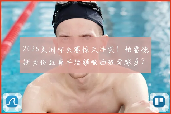 2026美洲杯决赛惊天冲突！帕雷德斯为何狂奔半场锁喉西班牙球员？赛后处罚结果与全过程解析