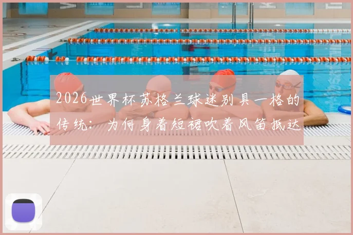 2026世界杯苏格兰球迷别具一格的传统：为何身着短裙吹着风笛抵达球场？深度解读其文化与象征