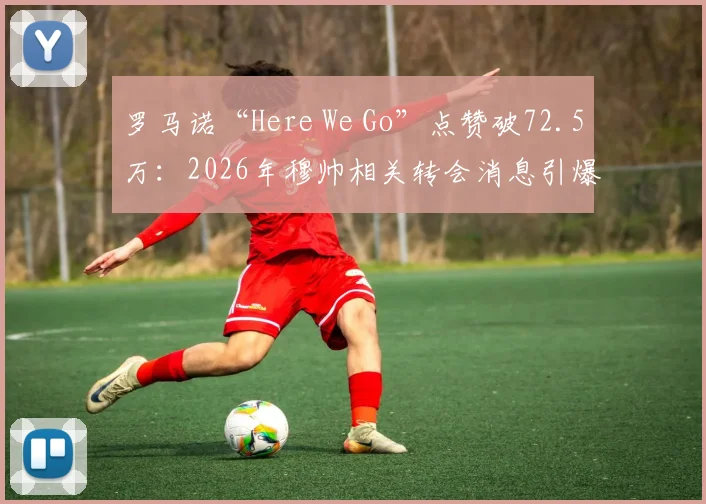 罗马诺“Here We Go”点赞破72.5万:2026年穆帅相关转会消息引爆社交,回顾足坛顶尖记者流量密码