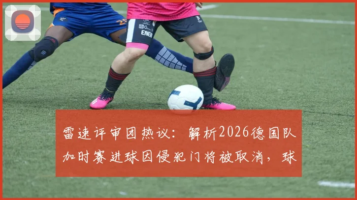 雷速评审团热议：解析2026德国队加时赛进球因侵犯门将被取消，球迷争议判罚观点大PK，附门将规则深度解读