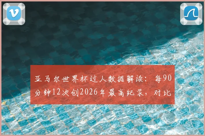亚马尔世界杯过人数据解读：每90分钟12次创2026年最高纪录，对比梅西揭示其恐怖突破能力
