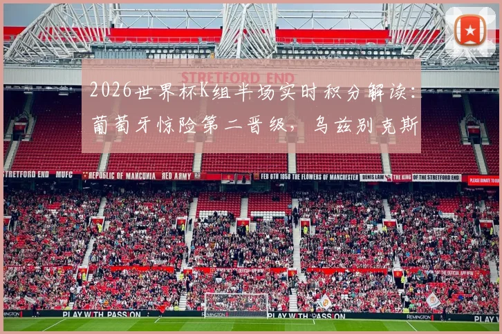 2026世界杯K组半场实时积分解读：葡萄牙惊险第二晋级，乌兹别克斯坦与民主刚果双双出局