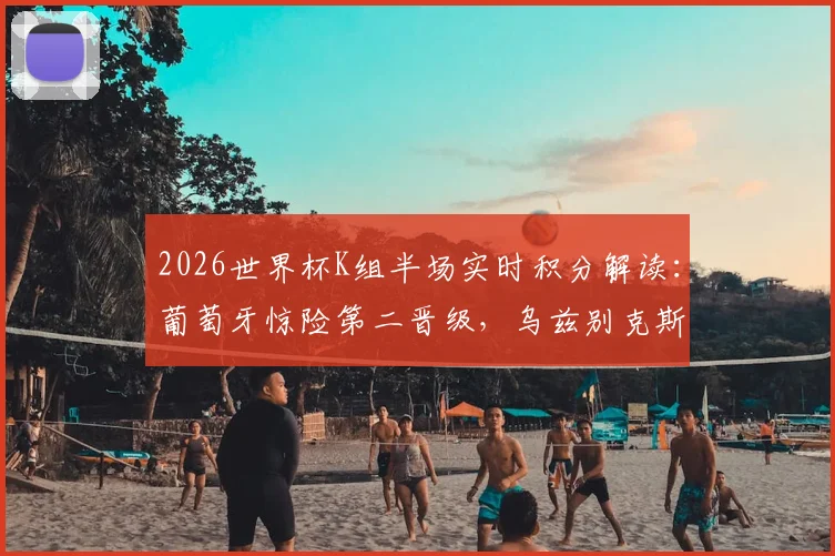 2026世界杯K组半场实时积分解读：葡萄牙惊险第二晋级，乌兹别克斯坦与民主刚果双双出局