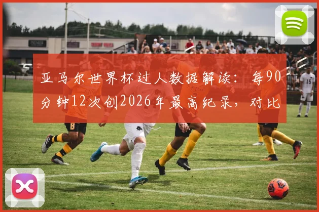 亚马尔世界杯过人数据解读：每90分钟12次创2026年最高纪录，对比梅西揭示其恐怖突破能力