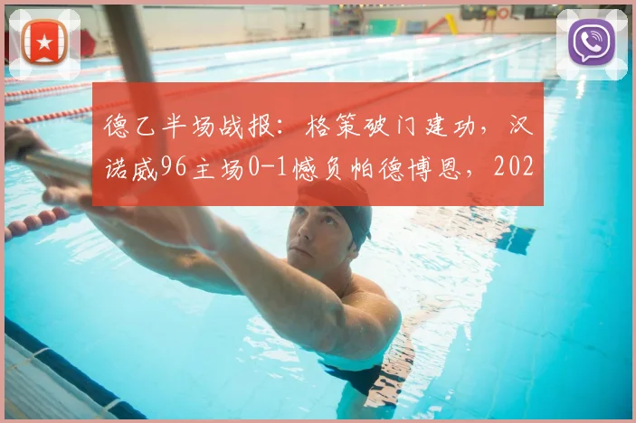 德乙半场战报：格策破门建功，汉诺威96主场0-1憾负帕德博恩，2026赛季关键战况回顾