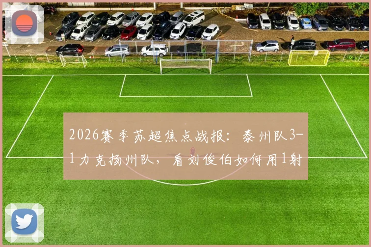 2026赛季苏超焦点战报:泰州队3-1力克扬州队,看刘俊伯如何用1射1传主宰比赛