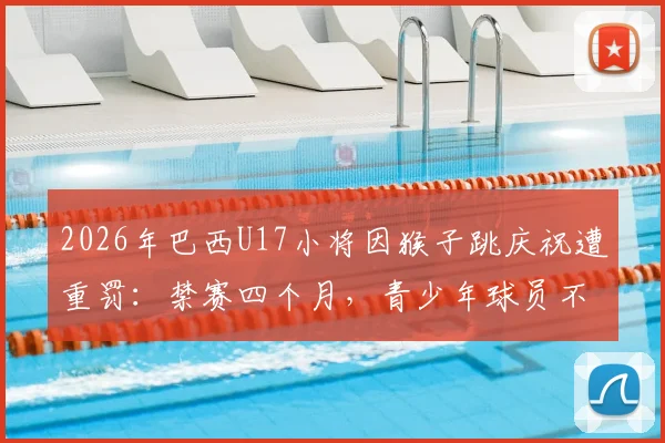 2026年巴西U17小将因猴子跳庆祝遭重罚：禁赛四个月，青少年球员不当行为引热议