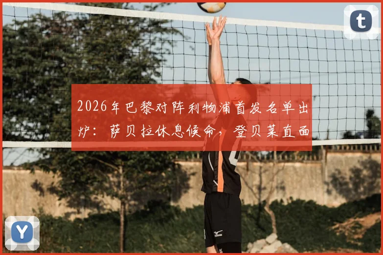 2026年巴黎对阵利物浦首发名单出炉：萨贝拉休息候命，登贝莱直面埃基蒂克交锋