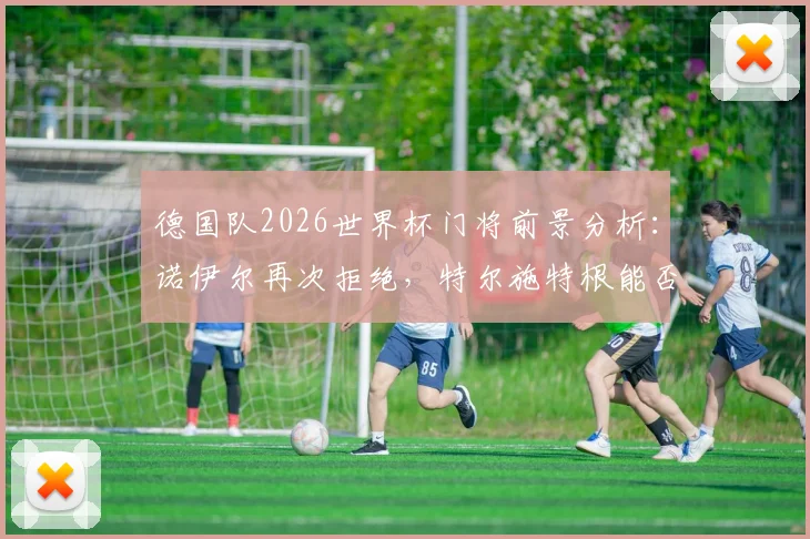 德国队2026世界杯门将前景分析：诺伊尔再次拒绝，特尔施特根能否接班？附诺伊尔拒绝参赛原因解析