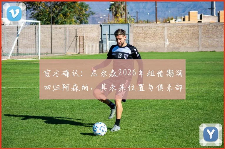 官方确认：尼尔森2026年租借期满回归阿森纳，其未来位置与俱乐部计划深度解析